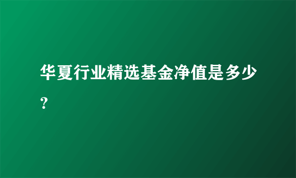 华夏行业精选基金净值是多少？
