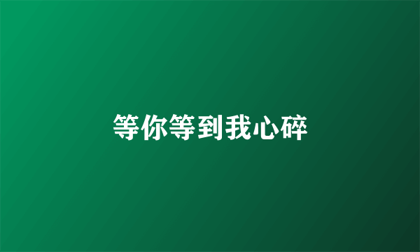 等你等到我心碎