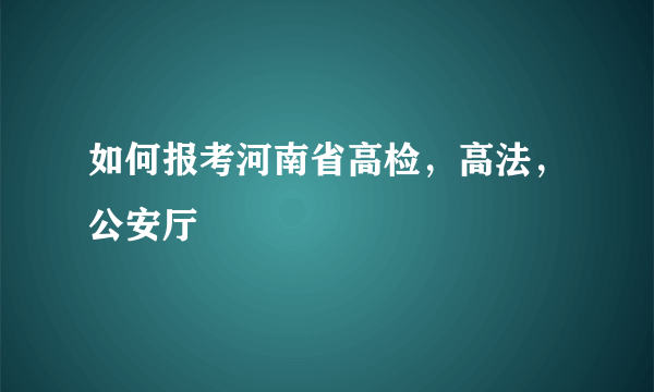 如何报考河南省高检，高法，公安厅