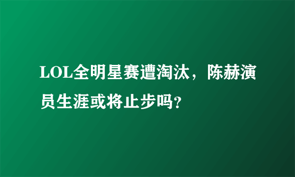 LOL全明星赛遭淘汰，陈赫演员生涯或将止步吗？
