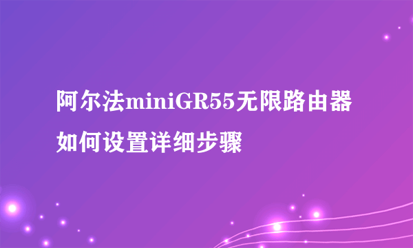 阿尔法miniGR55无限路由器如何设置详细步骤