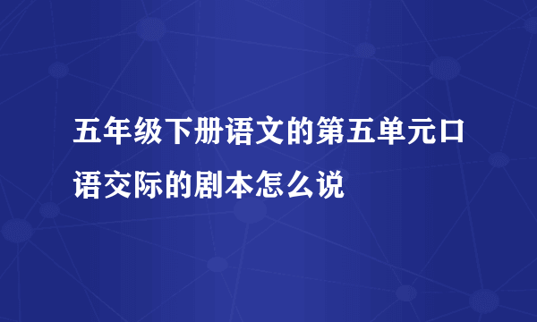 五年级下册语文的第五单元口语交际的剧本怎么说