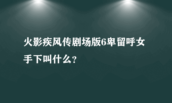 火影疾风传剧场版6卑留呼女手下叫什么？