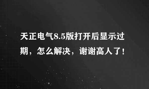 天正电气8.5版打开后显示过期，怎么解决，谢谢高人了！
