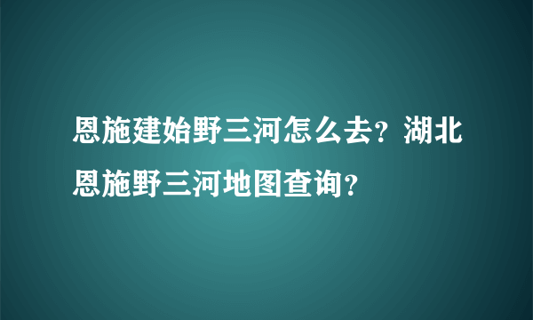 恩施建始野三河怎么去？湖北恩施野三河地图查询？