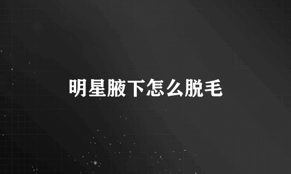 明星腋下怎么脱毛