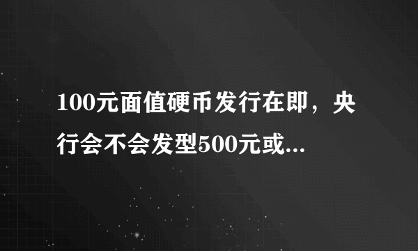 100元面值硬币发行在即，央行会不会发型500元或1000元面值纸币？