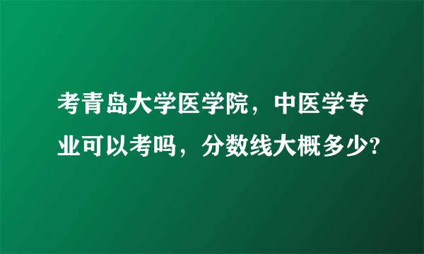 考青岛大学医学院，中医学专业可以考吗，分数线大概多少?