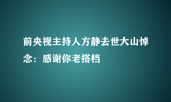 前央视主持人方静去世大山悼念：感谢你老搭档