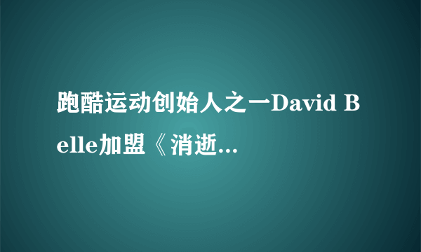 跑酷运动创始人之一David Belle加盟《消逝的光芒》