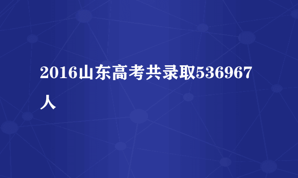 2016山东高考共录取536967人