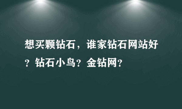 想买颗钻石，谁家钻石网站好？钻石小鸟？金钻网？