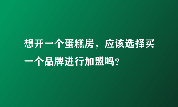想开一个蛋糕房，应该选择买一个品牌进行加盟吗？