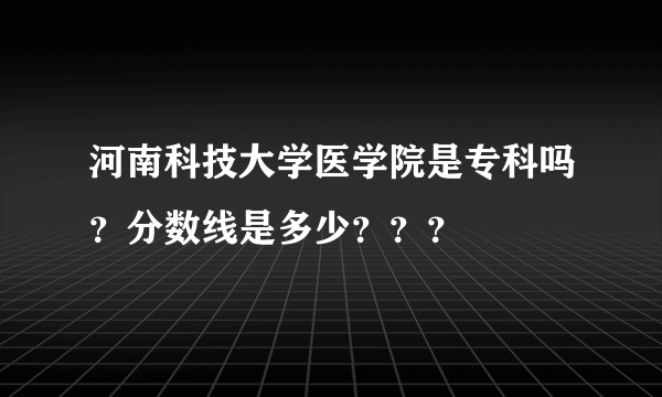 河南科技大学医学院是专科吗？分数线是多少？？？