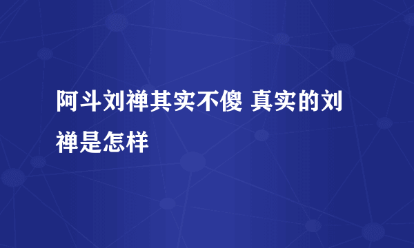 阿斗刘禅其实不傻 真实的刘禅是怎样