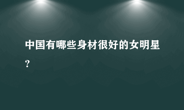 中国有哪些身材很好的女明星？