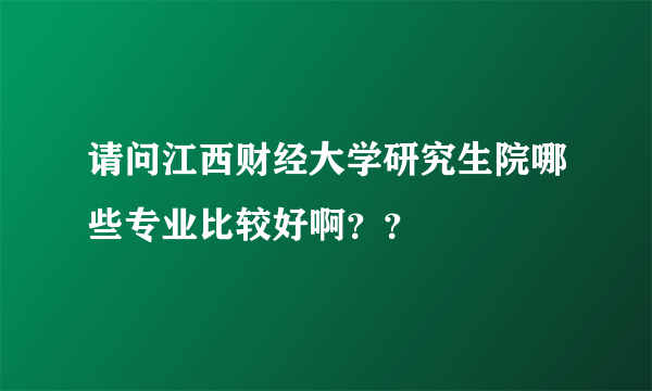 请问江西财经大学研究生院哪些专业比较好啊？？