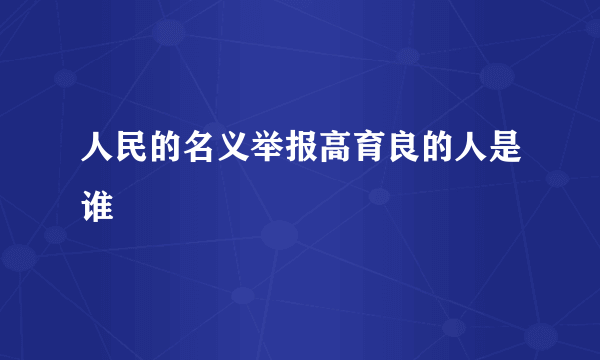 人民的名义举报高育良的人是谁