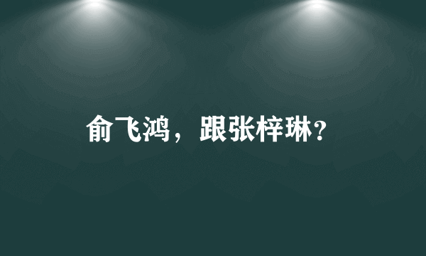 俞飞鸿，跟张梓琳？