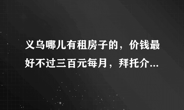 义乌哪儿有租房子的，价钱最好不过三百元每月，拜托介绍详细地址