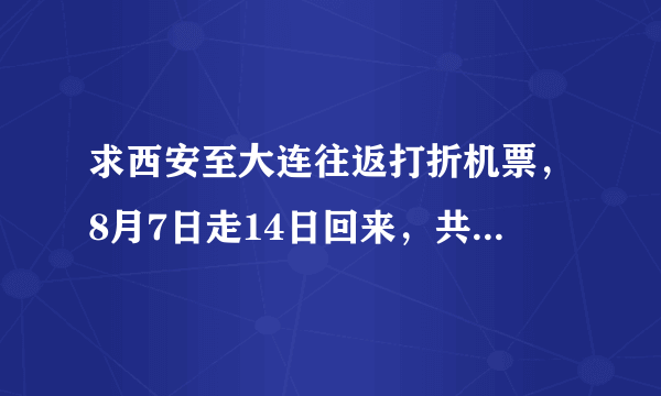 求西安至大连往返打折机票，8月7日走14日回来，共六人。谢谢啦~