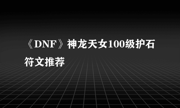 《DNF》神龙天女100级护石符文推荐