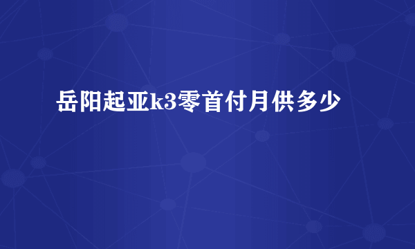 岳阳起亚k3零首付月供多少
