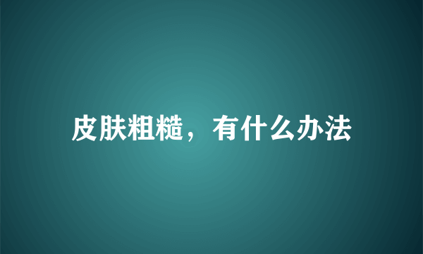 皮肤粗糙，有什么办法