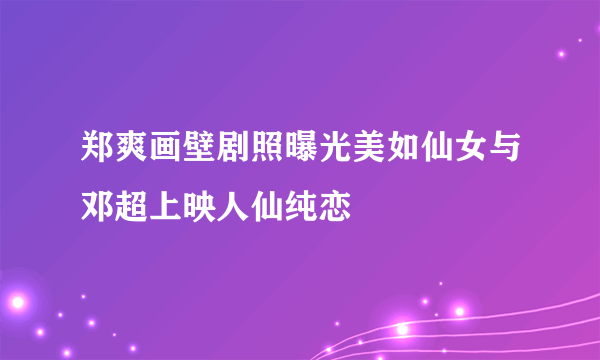 郑爽画壁剧照曝光美如仙女与邓超上映人仙纯恋