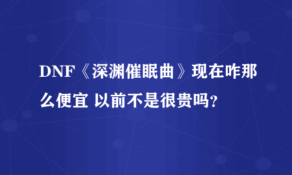 DNF《深渊催眠曲》现在咋那么便宜 以前不是很贵吗？