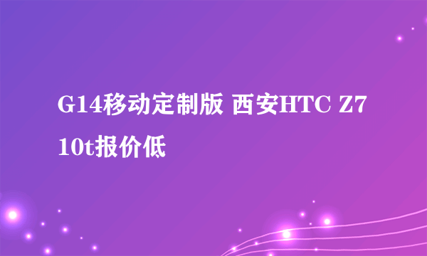G14移动定制版 西安HTC Z710t报价低