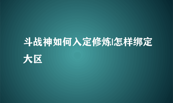 斗战神如何入定修炼|怎样绑定大区