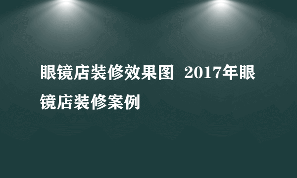眼镜店装修效果图  2017年眼镜店装修案例