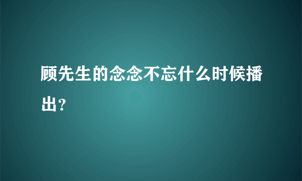 顾先生的念念不忘什么时候播出？