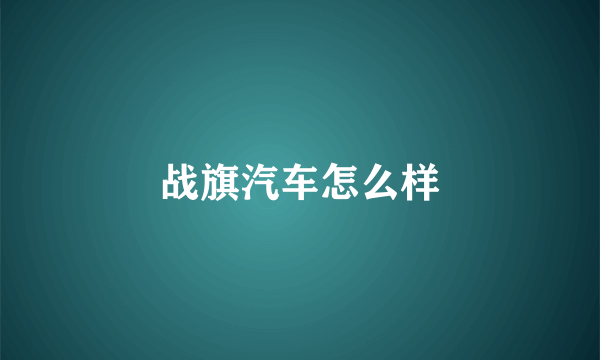 战旗汽车怎么样