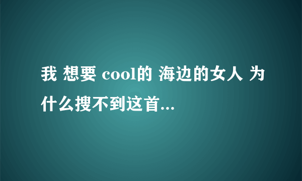 我 想要 cool的 海边的女人 为什么搜不到这首歌呢 有其他的名字吗