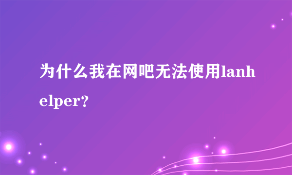 为什么我在网吧无法使用lanhelper？
