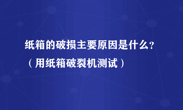 纸箱的破损主要原因是什么？（用纸箱破裂机测试）