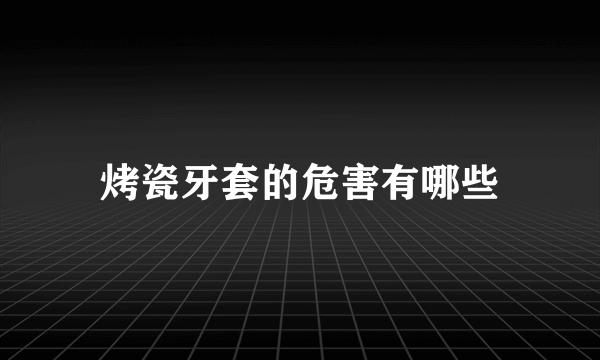 烤瓷牙套的危害有哪些