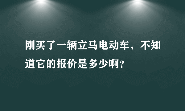 刚买了一辆立马电动车，不知道它的报价是多少啊？