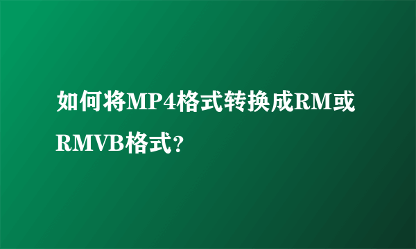 如何将MP4格式转换成RM或RMVB格式？