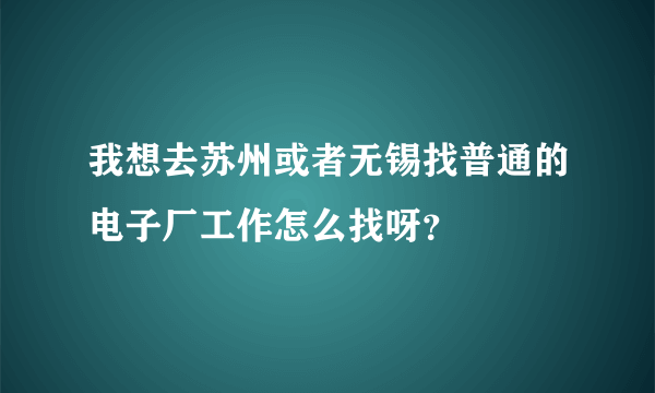 我想去苏州或者无锡找普通的电子厂工作怎么找呀？