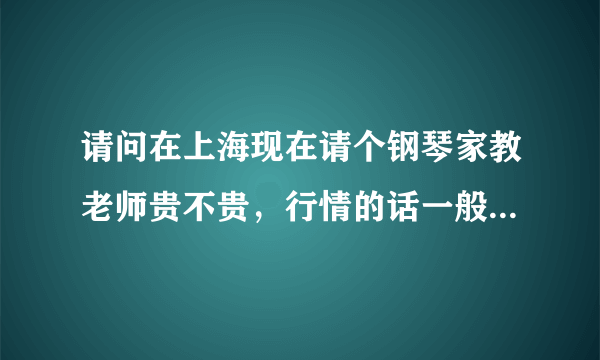 请问在上海现在请个钢琴家教老师贵不贵，行情的话一般在多少钱一个小时