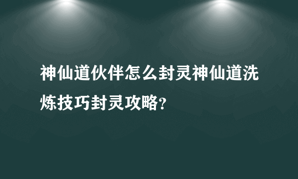 神仙道伙伴怎么封灵神仙道洗炼技巧封灵攻略？