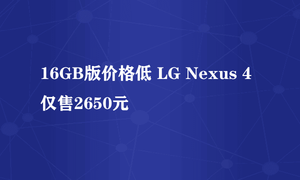 16GB版价格低 LG Nexus 4仅售2650元