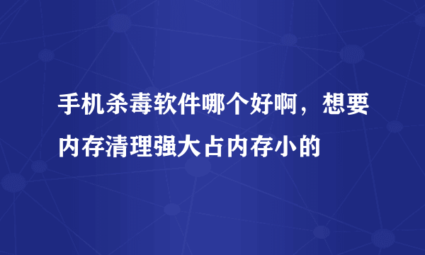 手机杀毒软件哪个好啊，想要内存清理强大占内存小的