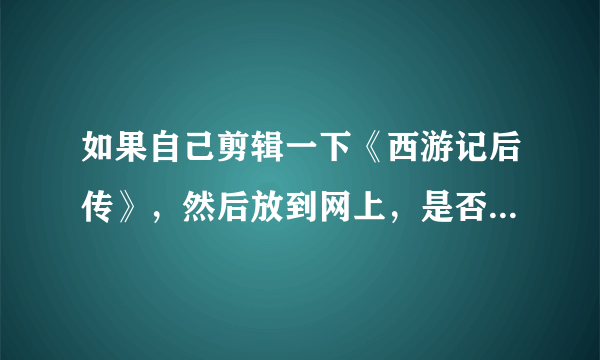 如果自己剪辑一下《西游记后传》，然后放到网上，是否有法律问题？