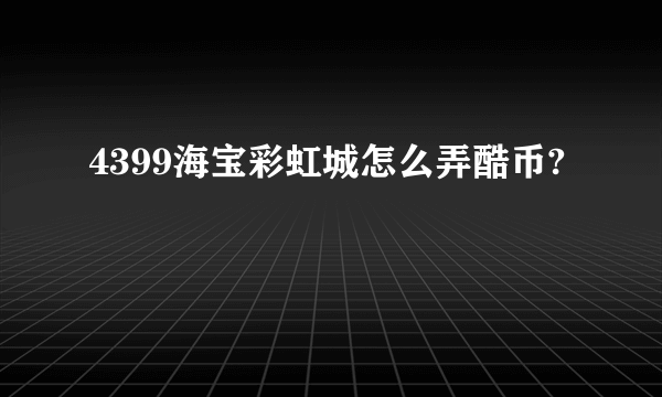 4399海宝彩虹城怎么弄酷币?