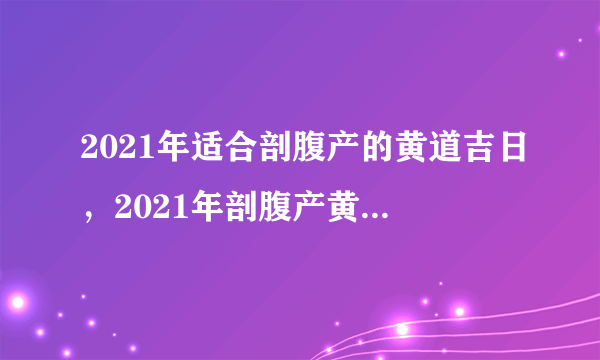 2021年适合剖腹产的黄道吉日，2021年剖腹产黄道吉日一览表