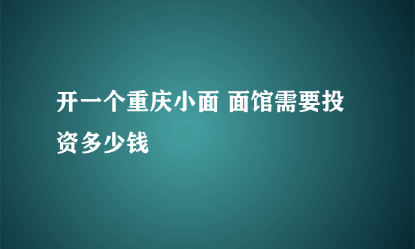 开一个重庆小面 面馆需要投资多少钱